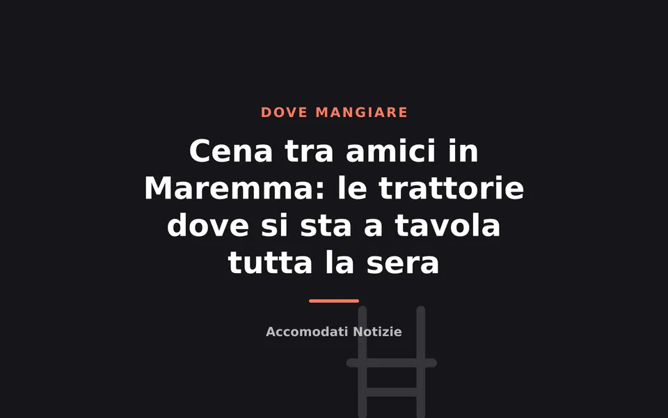 Cena tra amici in Maremma: le trattorie dove si sta a tavola tutta la sera