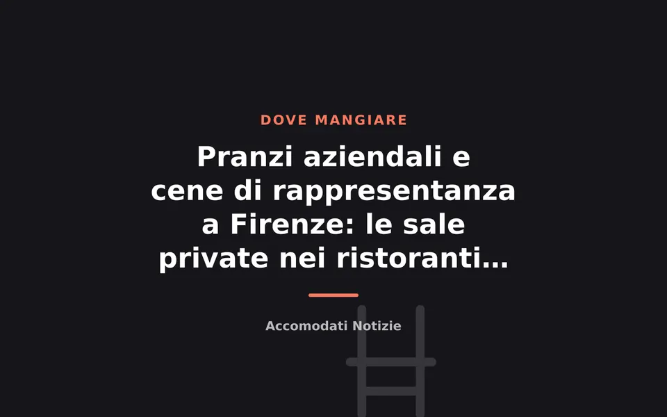Pranzi aziendali e cene di rappresentanza a Firenze: le sale private nei ristoranti del centro
