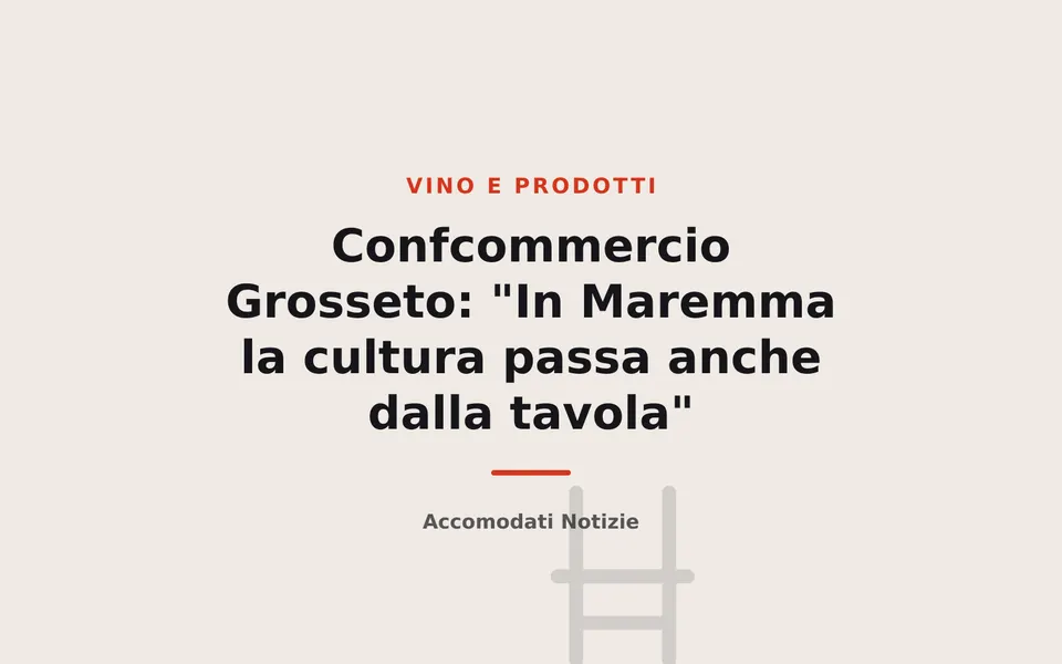 Confcommercio Grosseto: "In Maremma la cultura passa anche dalla tavola"
